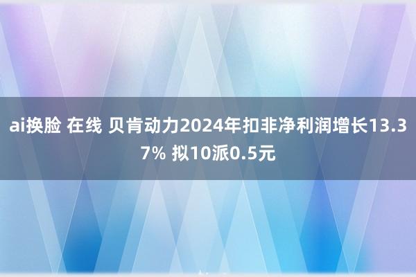 ai换脸 在线 贝肯动力2024年扣非净利润增长13.37% 拟10派0.5元