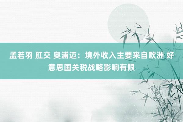 孟若羽 肛交 奥浦迈：境外收入主要来自欧洲 好意思国关税战略影响有限