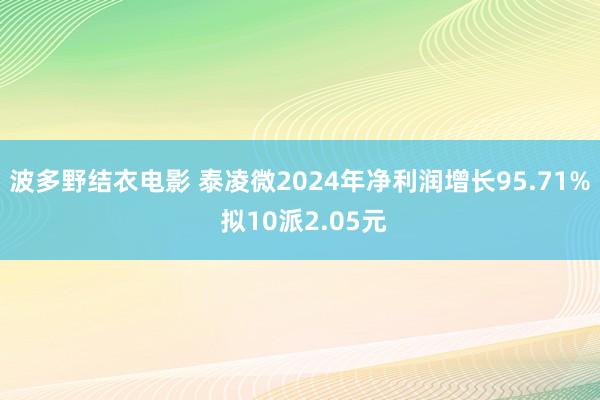波多野结衣电影 泰凌微2024年净利润增长95.71% 拟10派2.05元