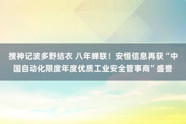 搜神记波多野结衣 八年蝉联！安恒信息再获“中国自动化限度年度优质工业安全管事商”盛誉