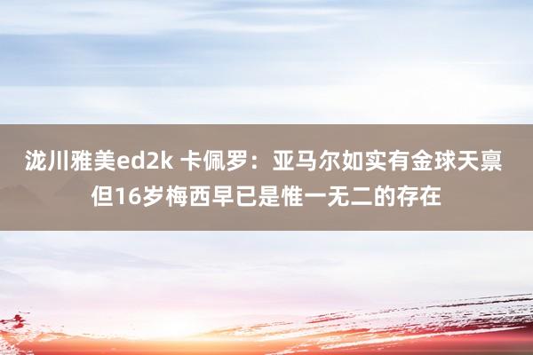泷川雅美ed2k 卡佩罗：亚马尔如实有金球天禀 但16岁梅西早已是惟一无二的存在