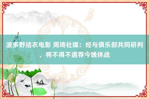 波多野结衣电影 周琦社媒：经与俱乐部共同研判，将不得不遴荐今晚休战