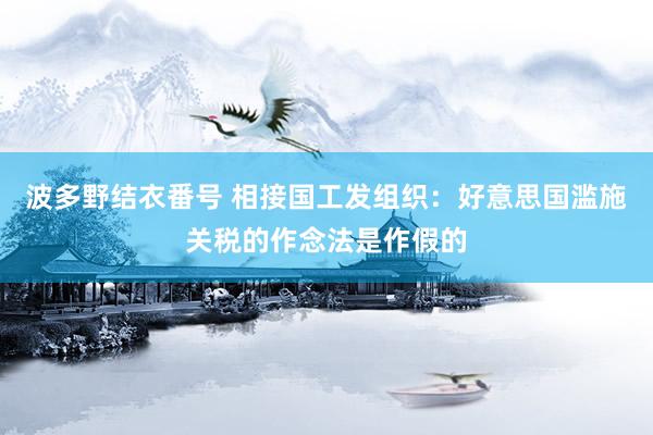 波多野结衣番号 相接国工发组织：好意思国滥施关税的作念法是作假的