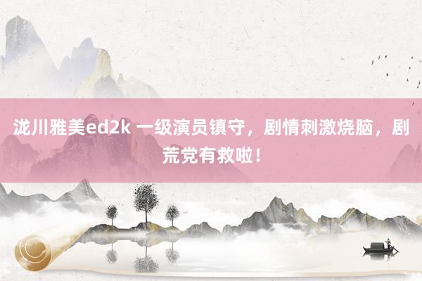 泷川雅美ed2k 一级演员镇守，剧情刺激烧脑，剧荒党有救啦！