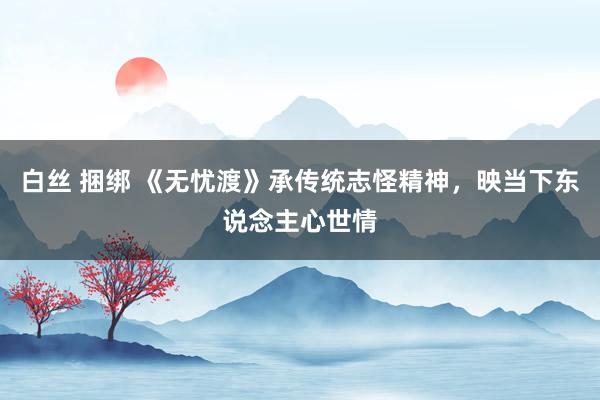 白丝 捆绑 《无忧渡》承传统志怪精神，映当下东说念主心世情