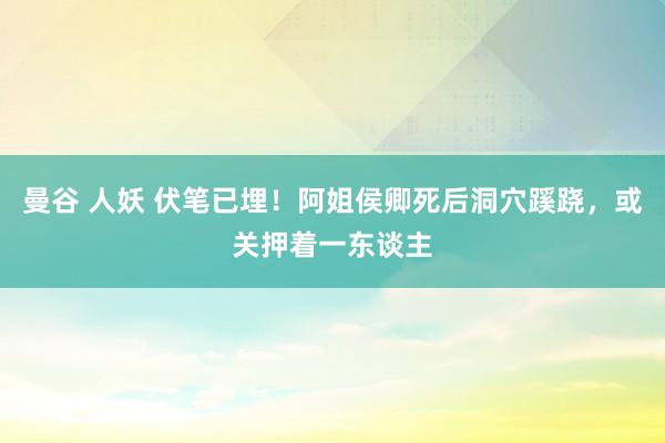 曼谷 人妖 伏笔已埋！阿姐侯卿死后洞穴蹊跷，或关押着一东谈主