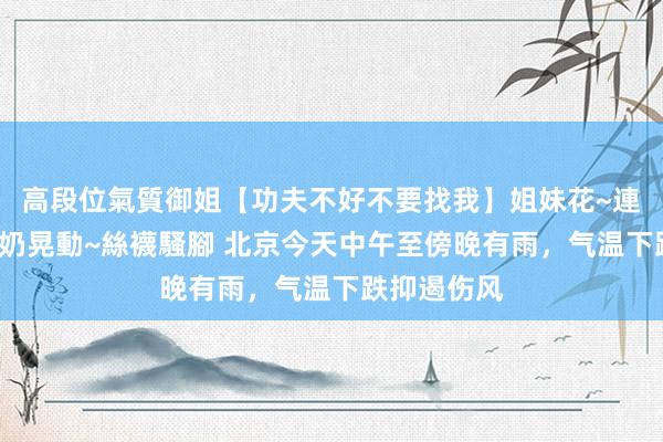 高段位氣質御姐【功夫不好不要找我】姐妹花~連體絲襪~大奶晃動~絲襪騷腳 北京今天中午至傍晚有雨，气温下跌抑遏伤风