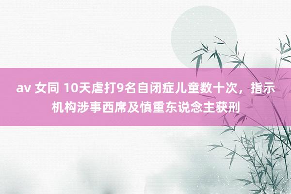 av 女同 10天虐打9名自闭症儿童数十次，指示机构涉事西席及慎重东说念主获刑