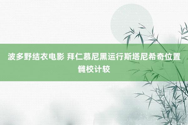 波多野结衣电影 拜仁慕尼黑运行斯塔尼希奇位置雠校计较