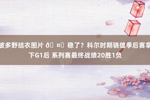 波多野结衣图片 🤔稳了？科尔时期骁雄季后赛拿下G1后 系列赛最终战绩20胜1负