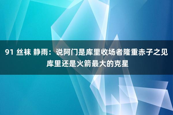 91 丝袜 静雨：说阿门是库里收场者隆重赤子之见 库里还是火箭最大的克星