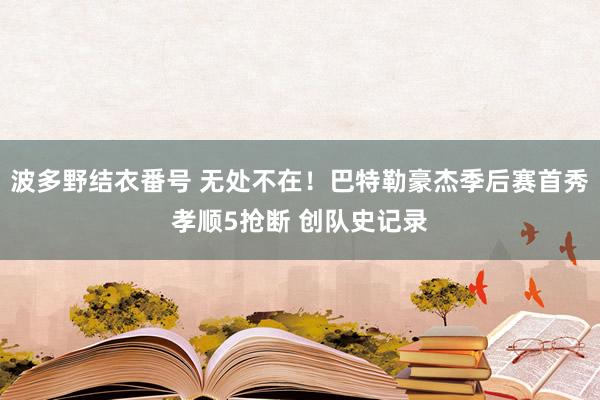 波多野结衣番号 无处不在！巴特勒豪杰季后赛首秀孝顺5抢断 创队史记录
