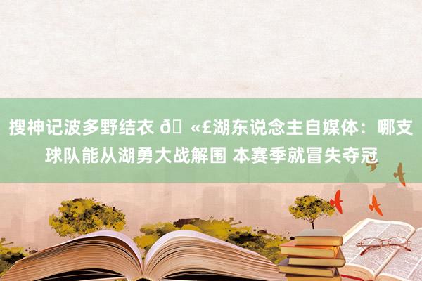 搜神记波多野结衣 🫣湖东说念主自媒体：哪支球队能从湖勇大战解围 本赛季就冒失夺冠