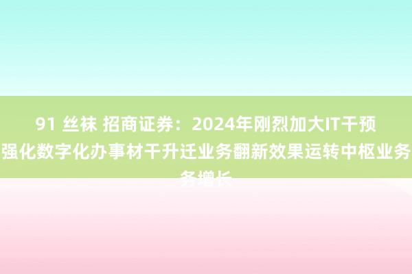 91 丝袜 招商证券：2024年刚烈加大IT干预旨在强化数字化办事材干升迁业务翻新效果运转中枢业务增长