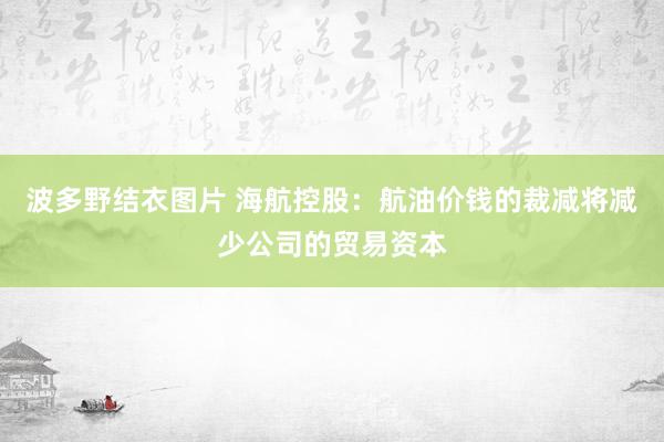 波多野结衣图片 海航控股：航油价钱的裁减将减少公司的贸易资本