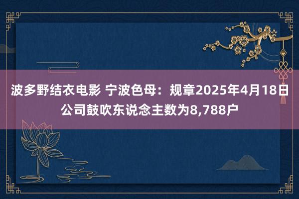 波多野结衣电影 宁波色母：规章2025年4月18日公司鼓吹东说念主数为8,788户