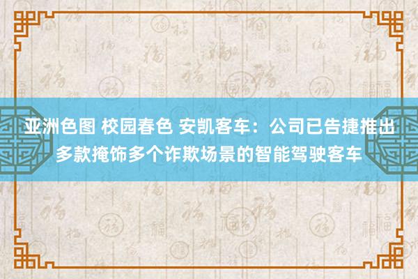 亚洲色图 校园春色 安凯客车：公司已告捷推出多款掩饰多个诈欺场景的智能驾驶客车
