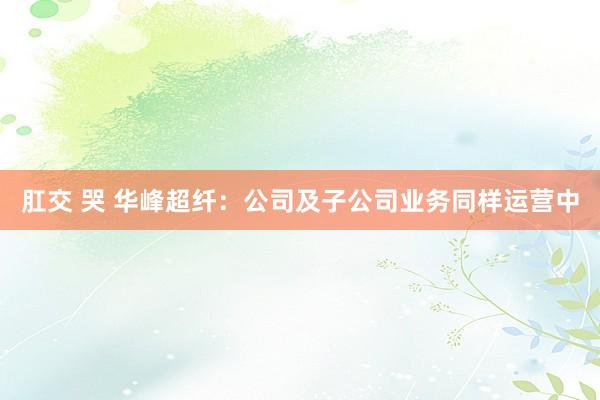 肛交 哭 华峰超纤：公司及子公司业务同样运营中