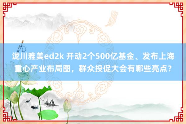 泷川雅美ed2k 开动2个500亿基金、发布上海重心产业布局图，群众投促大会有哪些亮点？