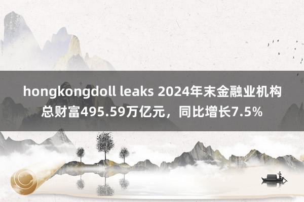 hongkongdoll leaks 2024年末金融业机构总财富495.59万亿元，同比增长7.5%