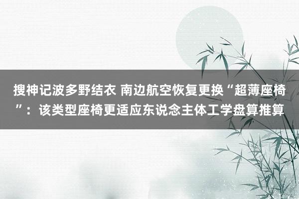 搜神记波多野结衣 南边航空恢复更换“超薄座椅”：该类型座椅更适应东说念主体工学盘算推算