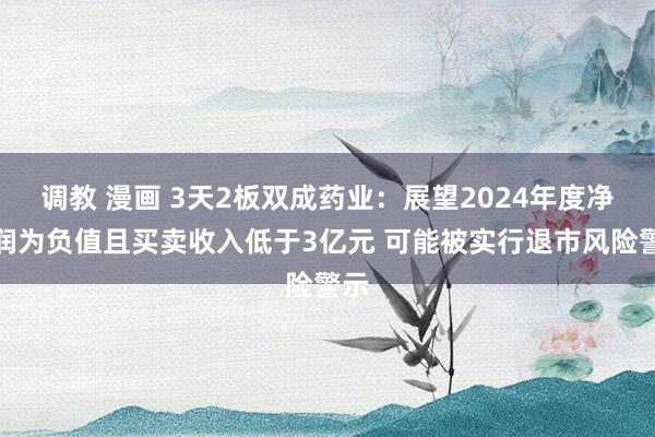 调教 漫画 3天2板双成药业：展望2024年度净利润为负值且买卖收入低于3亿元 可能被实行退市风险警示