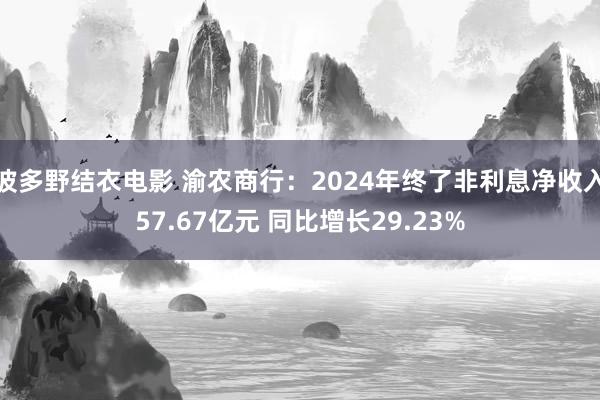 波多野结衣电影 渝农商行：2024年终了非利息净收入57.67亿元 同比增长29.23%