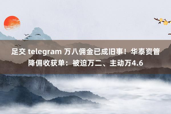 足交 telegram 万八佣金已成旧事！华泰资管降佣收获单：被迫万二、主动万4.6