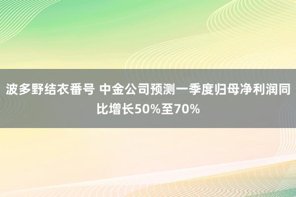 波多野结衣番号 中金公司预测一季度归母净利润同比增长50%至70%