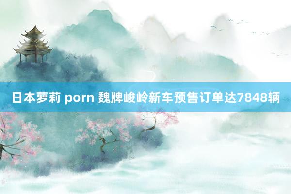 日本萝莉 porn 魏牌峻岭新车预售订单达7848辆