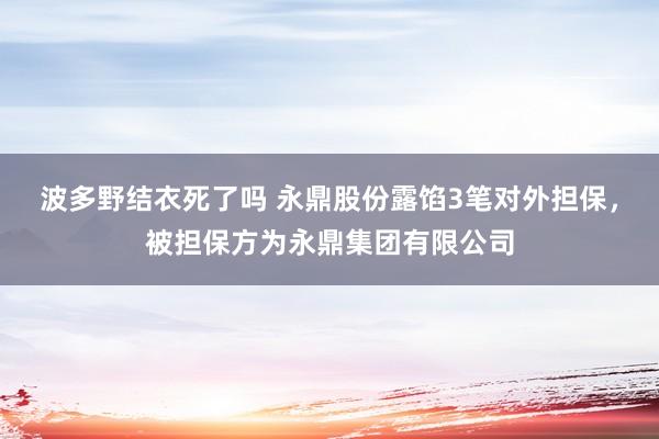 波多野结衣死了吗 永鼎股份露馅3笔对外担保，被担保方为永鼎集团有限公司