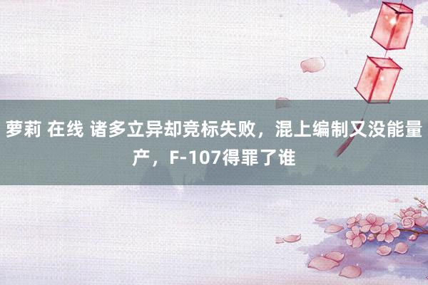 萝莉 在线 诸多立异却竞标失败，混上编制又没能量产，F-107得罪了谁