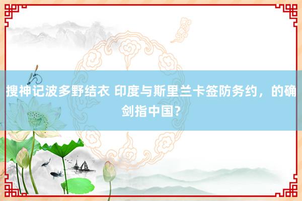 搜神记波多野结衣 印度与斯里兰卡签防务约，的确剑指中国？