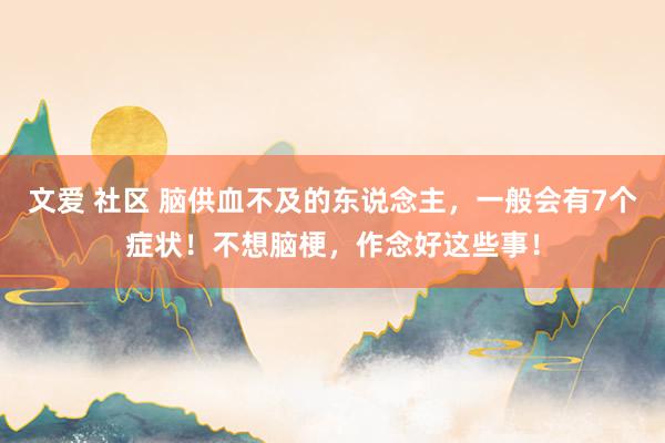 文爱 社区 脑供血不及的东说念主，一般会有7个症状！不想脑梗，作念好这些事！