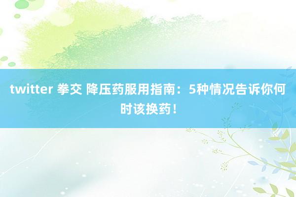twitter 拳交 降压药服用指南：5种情况告诉你何时该换药！