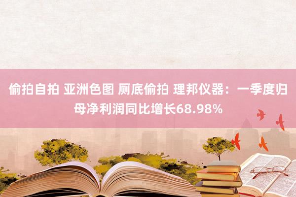 偷拍自拍 亚洲色图 厕底偷拍 理邦仪器：一季度归母净利润同比增长68.98%
