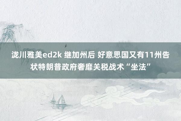 泷川雅美ed2k 继加州后 好意思国又有11州告状特朗普政府奢靡关税战术“坐法”