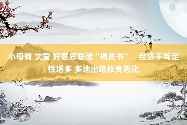 小母狗 文爱 好意思联储“褐皮书”：经济不笃定性增多 多地出路权贵恶化