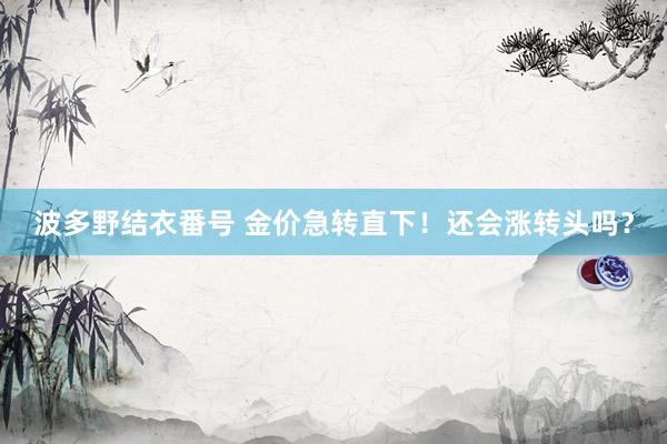 波多野结衣番号 金价急转直下！还会涨转头吗？