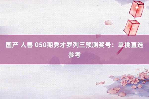 国产 人兽 050期秀才罗列三预测奖号：单挑直选参考