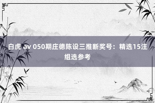 白虎 av 050期庄德陈设三推断奖号：精选15注组选参考