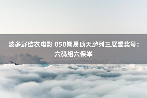波多野结衣电影 050期易顶天胪列三展望奖号：六码组六保举