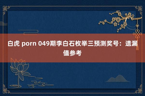 白虎 porn 049期李白石枚举三预测奖号：遗漏值参考
