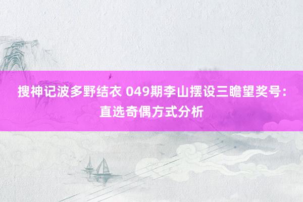 搜神记波多野结衣 049期李山摆设三瞻望奖号：直选奇偶方式分析