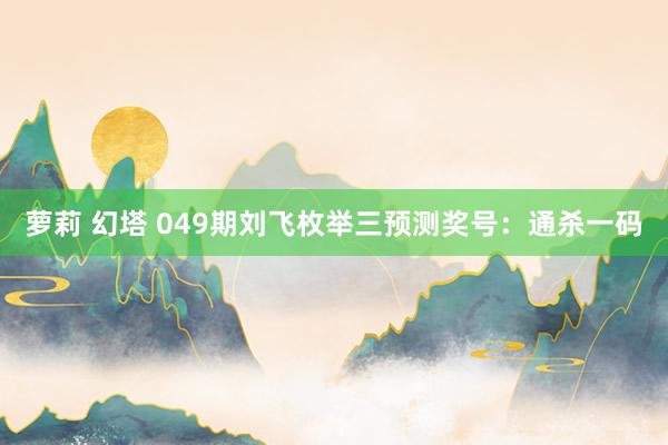 萝莉 幻塔 049期刘飞枚举三预测奖号：通杀一码