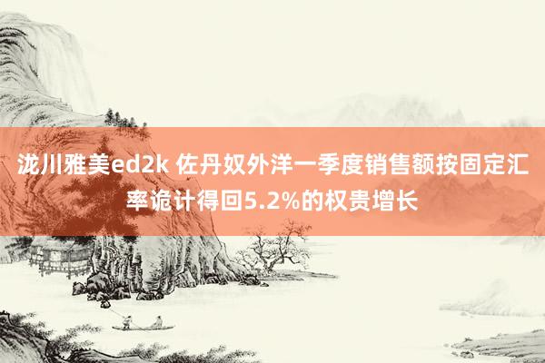 泷川雅美ed2k 佐丹奴外洋一季度销售额按固定汇率诡计得回5.2%的权贵增长