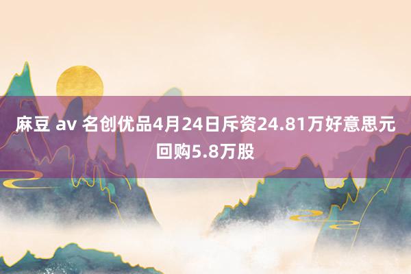 麻豆 av 名创优品4月24日斥资24.81万好意思元回购5.8万股