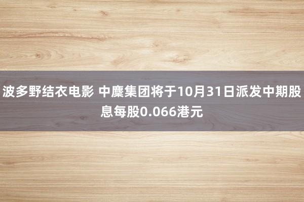 波多野结衣电影 中麇集团将于10月31日派发中期股息每股0.066港元