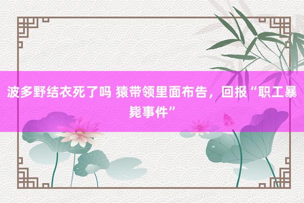 波多野结衣死了吗 猿带领里面布告，回报“职工暴毙事件”