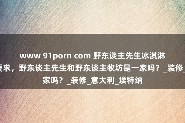 www 91porn com 野东谈主先生冰淇淋加盟费及加盟要求，野东谈主先生和野东谈主牧坊是一家吗？_装修_意大利_埃特纳